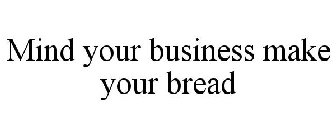 MIND YOUR BUSINESS MAKE YOUR BREAD
