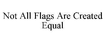 NOT ALL FLAGS ARE CREATED EQUAL