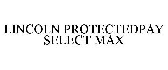 LINCOLN PROTECTEDPAY SELECT MAX