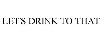 LET'S DRINK TO THAT