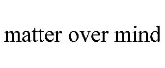 MATTER OVER MIND