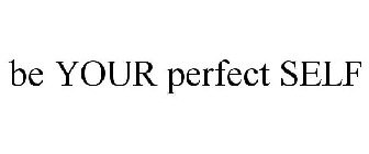 BE YOUR PERFECT SELF