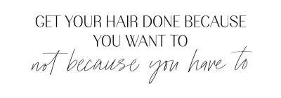 GET YOUR HAIR DONE BECAUSE YOU WANT TO NOT BECUASE YOU HAVE TO