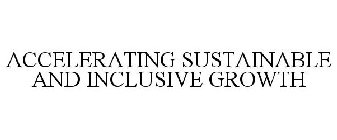ACCELERATING SUSTAINABLE AND INCLUSIVE GROWTH