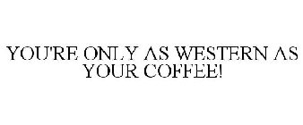 YOU'RE ONLY AS WESTERN AS YOUR COFFEE!