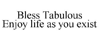 BLESS TABULOUS ENJOY LIFE AS YOU EXIST