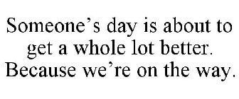 SOMEONE'S DAY IS ABOUT TO GET A WHOLE LOT BETTER. BECAUSE WE'RE ON THE WAY.