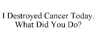 I DESTROYED CANCER TODAY. WHAT DID YOU DO?