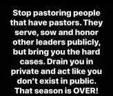 STOP PASTORING PEOPLE THAT HAVE PASTORS. THEY SERVE, SOW AND HONOR OTHER LEADERS PUBLICLY, BUT BRING YOU THE HARD CASES. DRAIN YOU IN PRIVATE AND ACT LIKE YOU DON'T EXIST IN PUBLIC. THAT SEASON IS OVE