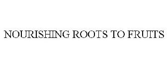 NOURISHING ROOTS TO FRUITS