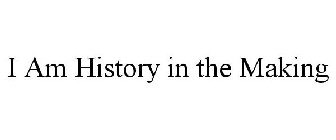 I AM HISTORY IN THE MAKING