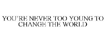 YOU'RE NEVER TOO YOUNG TO CHANGE THE WORLD