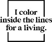I COLOR INSIDE THE LINES FOR A LIVING.