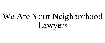 WE ARE YOUR NEIGHBORHOOD LAWYERS