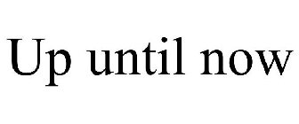 UP UNTIL NOW