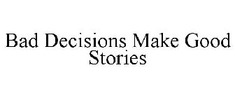 BAD DECISIONS MAKE GOOD STORIES