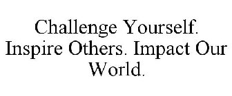 CHALLENGE YOURSELF. INSPIRE OTHERS. IMPACT OUR WORLD.