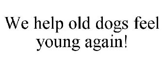 WE HELP OLD DOGS FEEL YOUNG AGAIN!