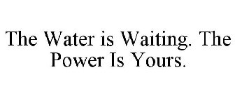 THE WATER IS WAITING. THE POWER IS YOURS.