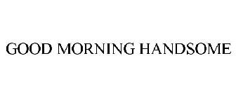 GOOD MORNING HANDSOME
