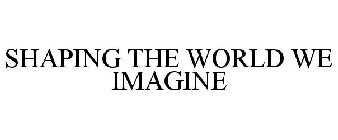 SHAPING THE WORLD WE IMAGINE