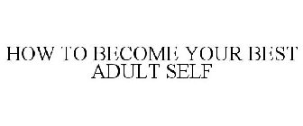 HOW TO BECOME YOUR BEST ADULT SELF