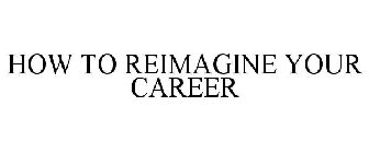 HOW TO REIMAGINE YOUR CAREER