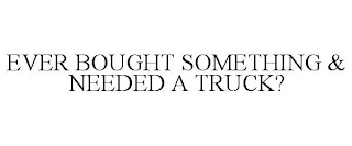 EVER BOUGHT SOMETHING & NEEDED A TRUCK?