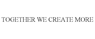 TOGETHER WE CREATE MORE