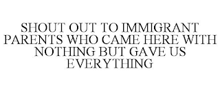 SHOUT OUT TO IMMIGRANT PARENTS WHO CAME HERE WITH NOTHING BUT GAVE US EVERYTHING