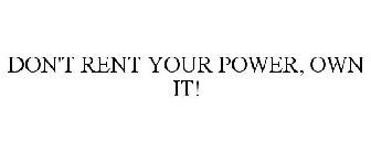 DON'T RENT YOUR POWER, OWN IT!