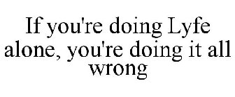IF YOU'RE DOING LYFE ALONE, YOU'RE DOING IT ALL WRONG