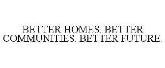 BETTER HOMES. BETTER COMMUNITIES. BETTER FUTURE.