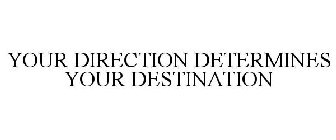 YOUR DIRECTION DETERMINES YOUR DESTINATION