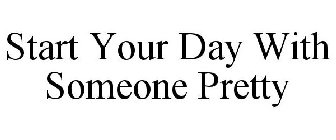START YOUR DAY WITH SOMEONE PRETTY