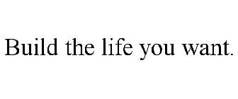 BUILD THE LIFE YOU WANT.