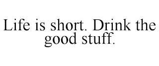 LIFE IS SHORT. DRINK THE GOOD STUFF.