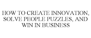 HOW TO CREATE INNOVATION, SOLVE PEOPLE PUZZLES, AND WIN IN BUSINESS 