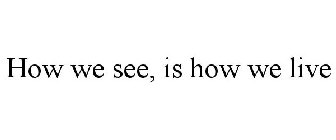 HOW WE SEE, IS HOW WE LIVE