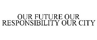 OUR FUTURE OUR RESPONSIBILITY OUR CITY