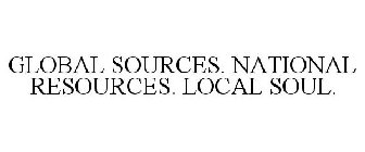 GLOBAL SOURCES. NATIONAL RESOURCES. LOCAL SOUL.