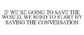 IF WE'RE GOING TO SAVE THE WORLD, WE NEED TO START BY SAVING THE CONVERSATION