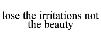 LOSE THE IRRITATIONS NOT THE BEAUTY