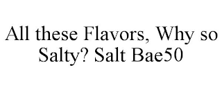 ALL THESE FLAVORS, WHY SO SALTY? SALT BAE50