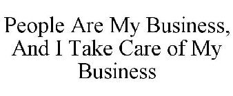 PEOPLE ARE MY BUSINESS, AND I TAKE CARE OF MY BUSINESS