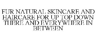 FUR NATURAL SKINCARE AND HAIRCARE FOR UP TOP DOWN THERE AND EVERYWHERE IN BETWEEN