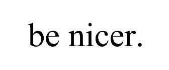 BE NICER.