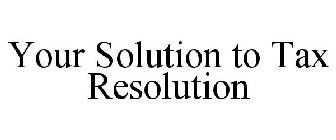 YOUR SOLUTION TO TAX RESOLUTION