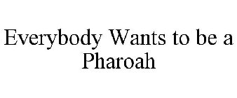 EVERYBODY WANTS TO BE A PHAROAH