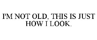 I'M NOT OLD, THIS IS JUST HOW I LOOK.